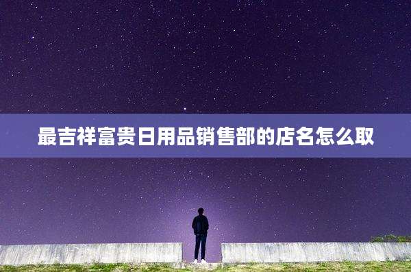 最吉祥富贵日用品销售部的店名怎么取