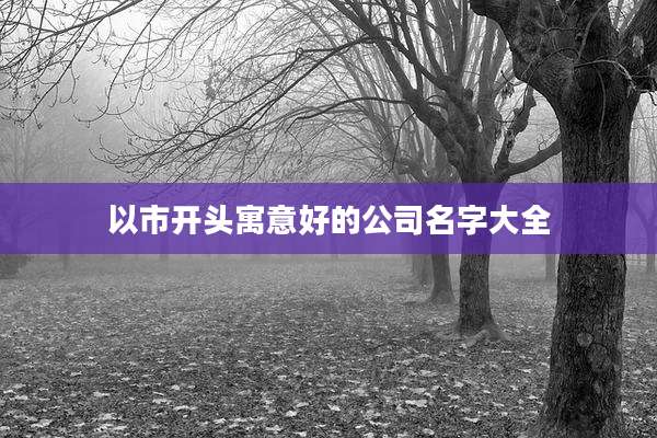 以市开头寓意好的公司名字大全
