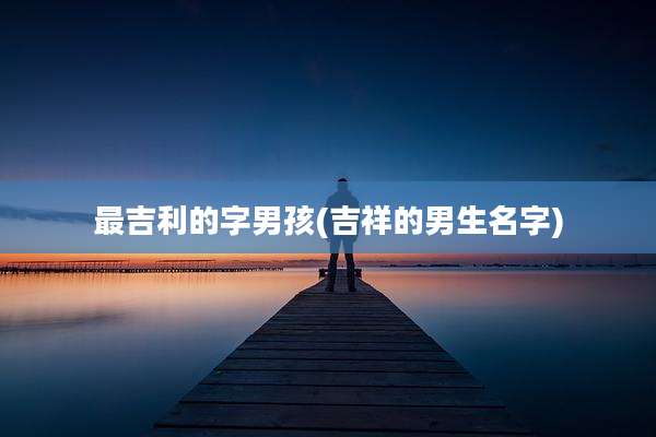 最吉利的字男孩(吉祥的男生名字)