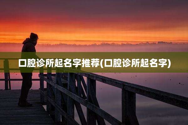 口腔诊所起名字推荐(口腔诊所起名字)