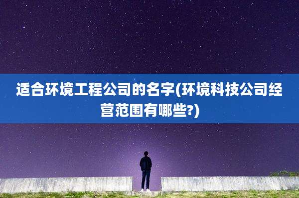 适合环境工程公司的名字(环境科技公司经营范围有哪些?)