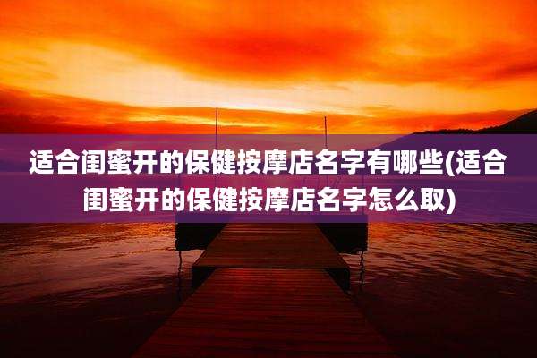 适合闺蜜开的保健按摩店名字有哪些(适合闺蜜开的保健按摩店名字怎么取)