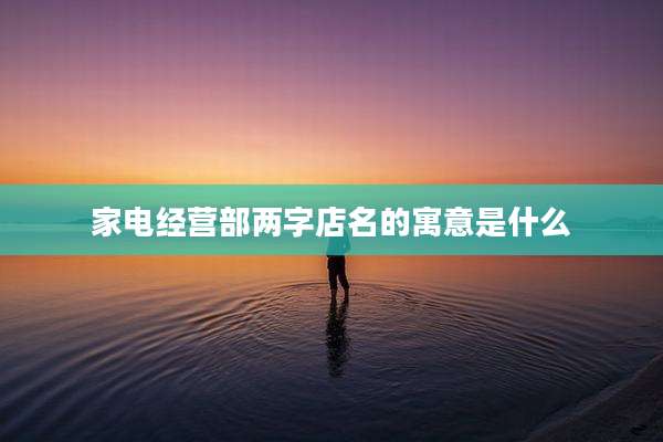 家电经营部两字店名的寓意是什么