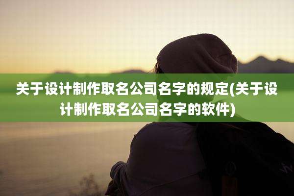 关于设计制作取名公司名字的规定(关于设计制作取名公司名字的软件)