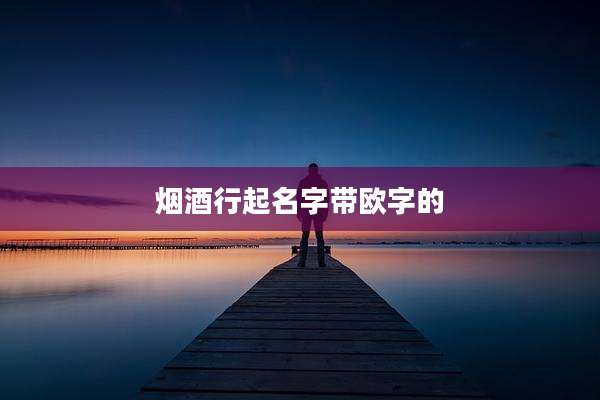 烟酒行起名字带欧字的