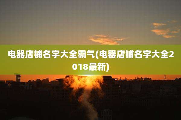 电器店铺名字大全霸气(电器店铺名字大全2018最新)