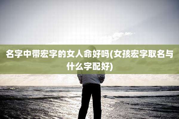 名字中带宏字的女人命好吗(女孩宏字取名与什么字配好)
