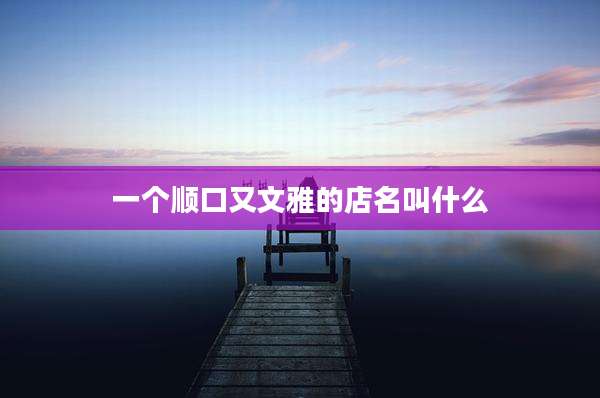 一个顺口又文雅的店名叫什么