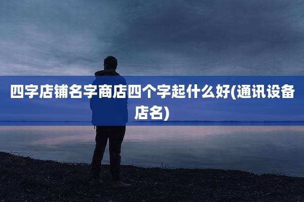 四字店铺名字商店四个字起什么好(通讯设备店名)