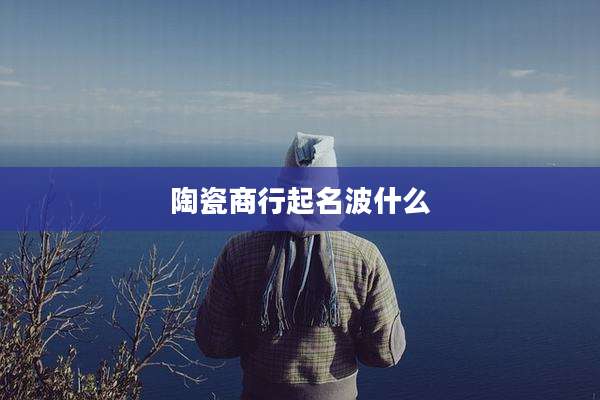 陶瓷商行起名波什么