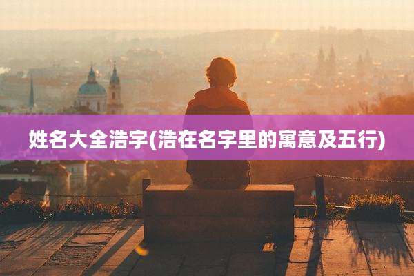 姓名大全浩字(浩在名字里的寓意及五行)