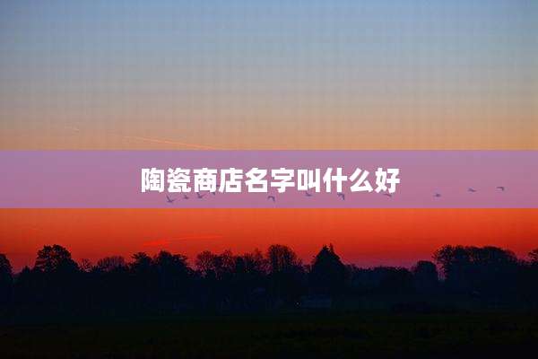 陶瓷商店名字叫什么好
