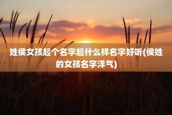 姓侯女孩起个名字起什么样名字好听(侯姓的女孩名字洋气)