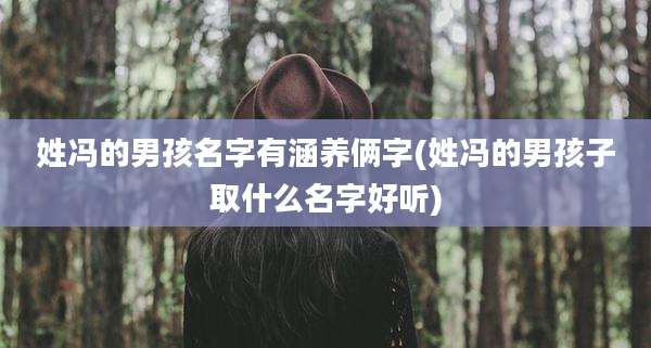 姓冯的男孩名字有涵养俩字(姓冯的男孩子取什么名字好听)