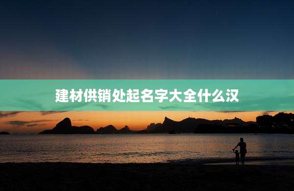 建材供销处起名字大全什么汉
