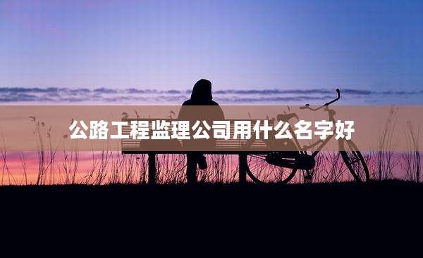 公路工程监理公司用什么名字好