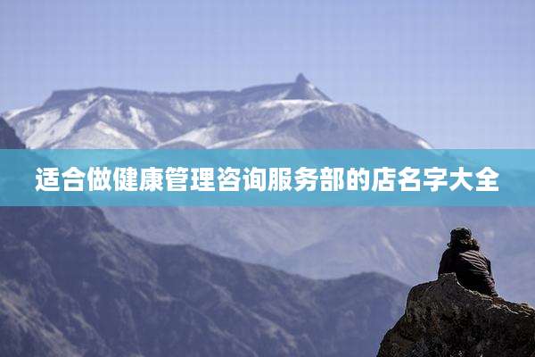 适合做健康管理咨询服务部的店名字大全