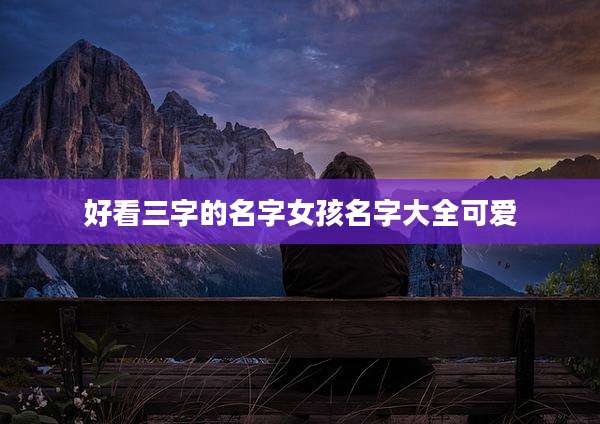 好看三字的名字女孩名字大全可爱
