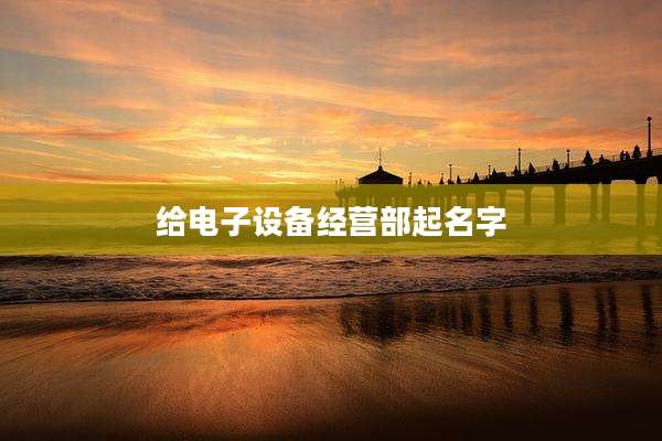 给电子设备经营部起名字