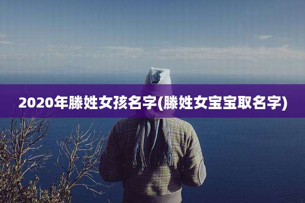 2020年滕姓女孩名字(滕姓女宝宝取名字)
