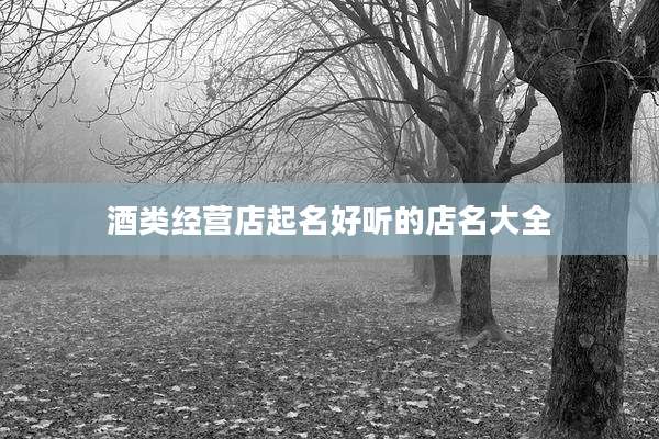 酒类经营店起名好听的店名大全