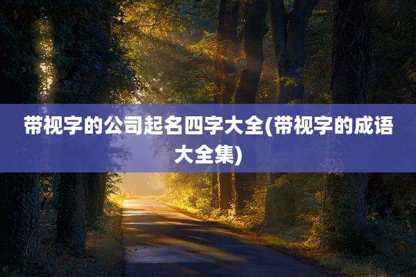 带视字的公司起名四字大全(带视字的成语大全集)