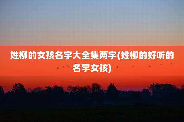 姓柳的女孩名字大全集两字(姓柳的好听的名字女孩)