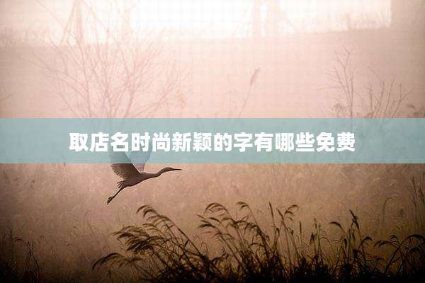 取店名时尚新颖的字有哪些免费