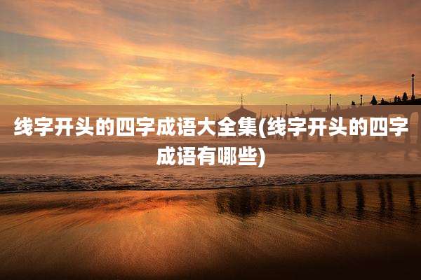 线字开头的四字成语大全集(线字开头的四字成语有哪些)