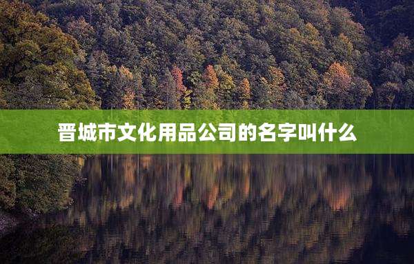 晋城市文化用品公司的名字叫什么