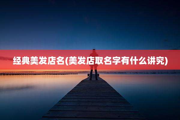 经典美发店名(美发店取名字有什么讲究)