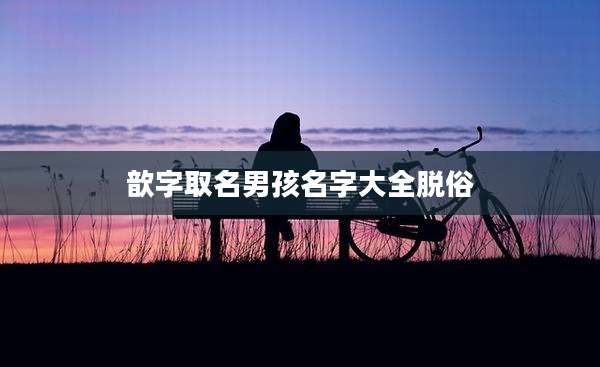 歆字取名男孩名字大全脱俗