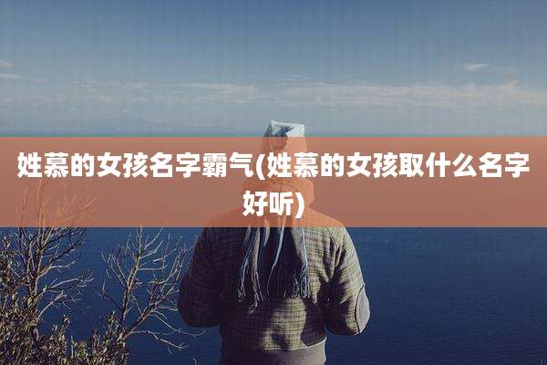 姓慕的女孩名字霸气(姓慕的女孩取什么名字好听)
