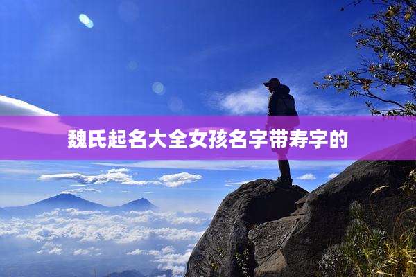 魏氏起名大全女孩名字带寿字的
