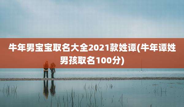 牛年男宝宝取名大全2021款姓谭(牛年谭姓男孩取名100分)