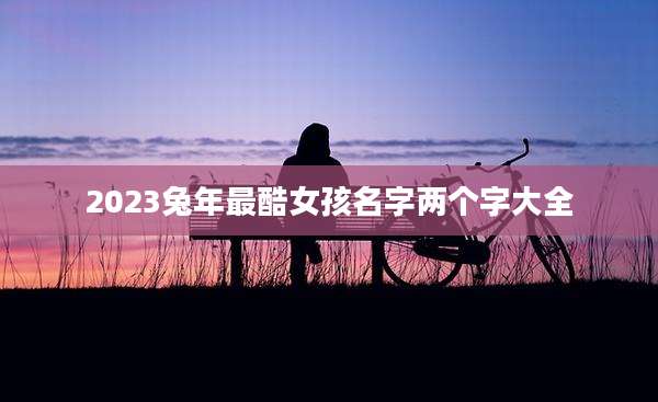 2023兔年最酷女孩名字两个字大全