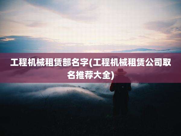 工程机械租赁部名字(工程机械租赁公司取名推荐大全)