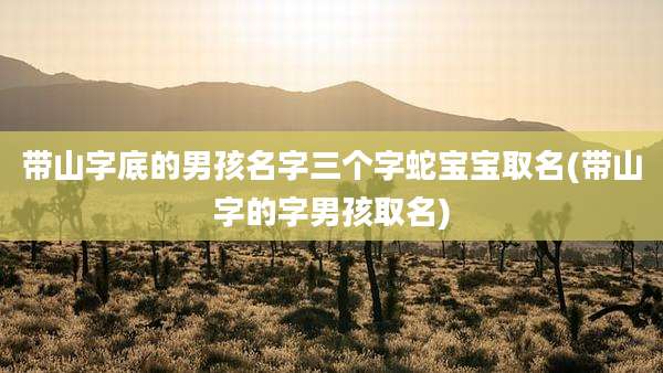 带山字底的男孩名字三个字蛇宝宝取名(带山字的字男孩取名)