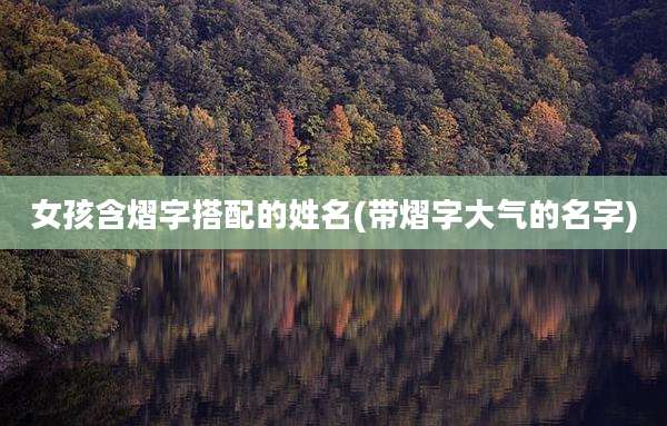 女孩含熠字搭配的姓名(带熠字大气的名字)