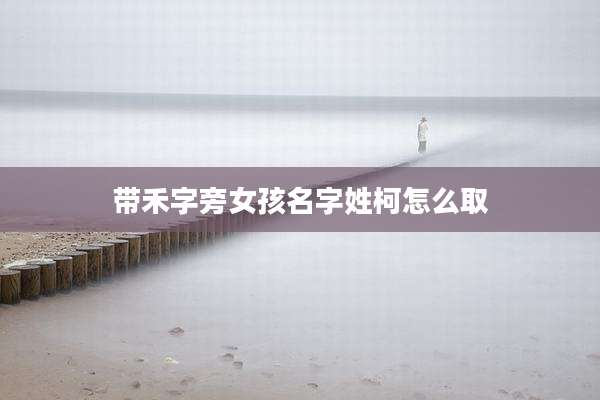 带禾字旁女孩名字姓柯怎么取
