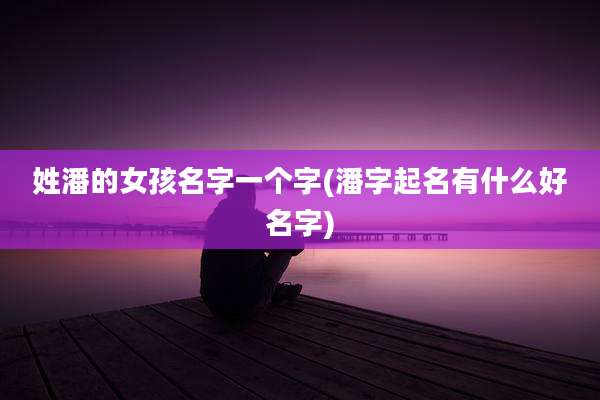 姓潘的女孩名字一个字(潘字起名有什么好名字)