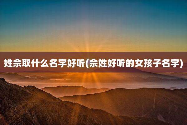 姓佘取什么名字好听(佘姓好听的女孩子名字)