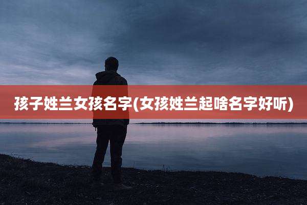 孩子姓兰女孩名字(女孩姓兰起啥名字好听)