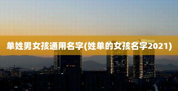 单姓男女孩通用名字(姓单的女孩名字2021)