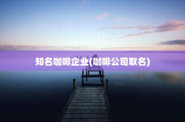 知名咖啡企业(咖啡公司取名)