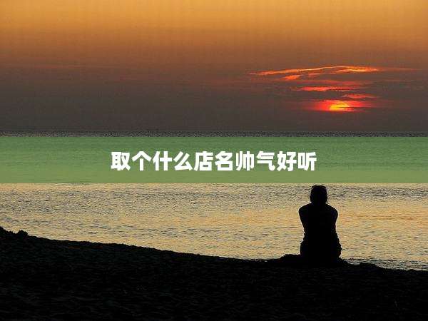 取个什么店名帅气好听