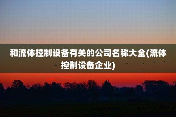 和流体控制设备有关的公司名称大全(流体控制设备企业)