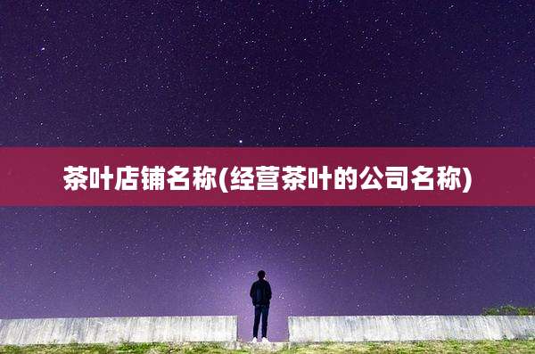 茶叶店铺名称(经营茶叶的公司名称)