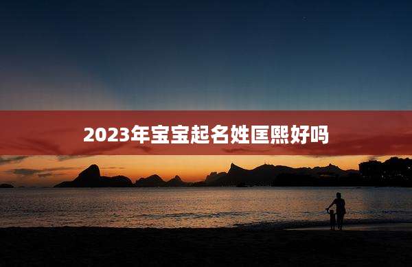2023年宝宝起名姓匡熙好吗
