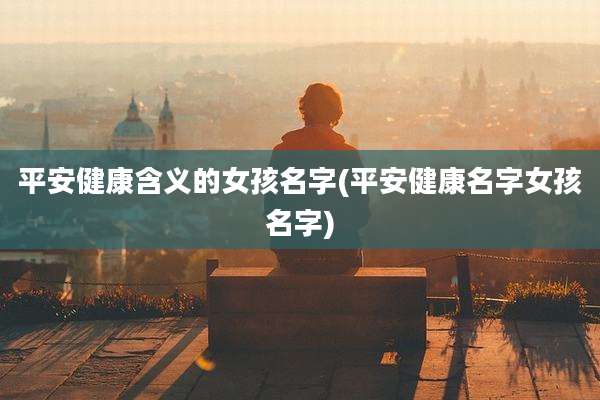 平安健康含义的女孩名字(平安健康名字女孩名字)